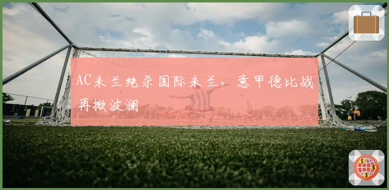 AC米兰绝杀国际米兰，意甲德比战再掀波澜