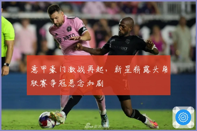 意甲豪门激战再起，新星崭露头角联赛争冠悬念加剧