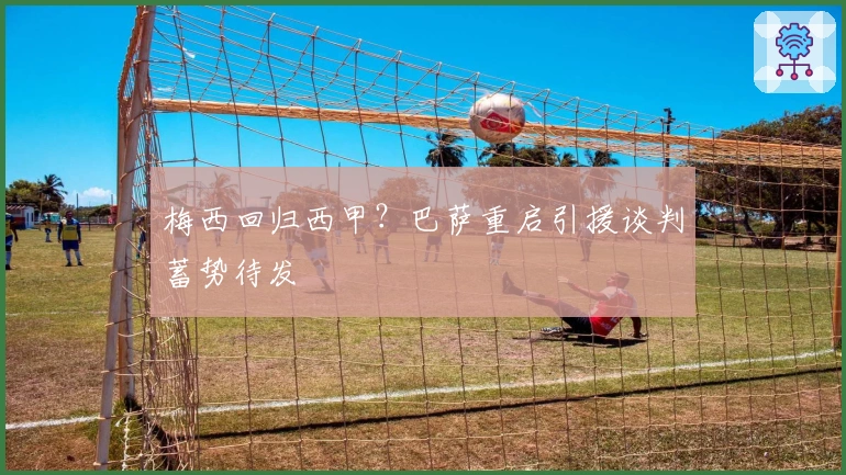 梅西回归西甲?巴萨重启引援谈判蓄势待发