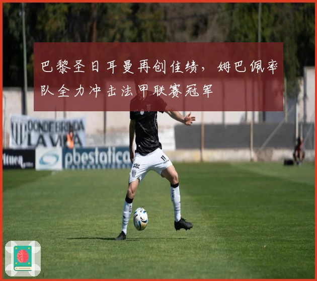 巴黎圣日耳曼再创佳绩，姆巴佩率队全力冲击法甲联赛冠军