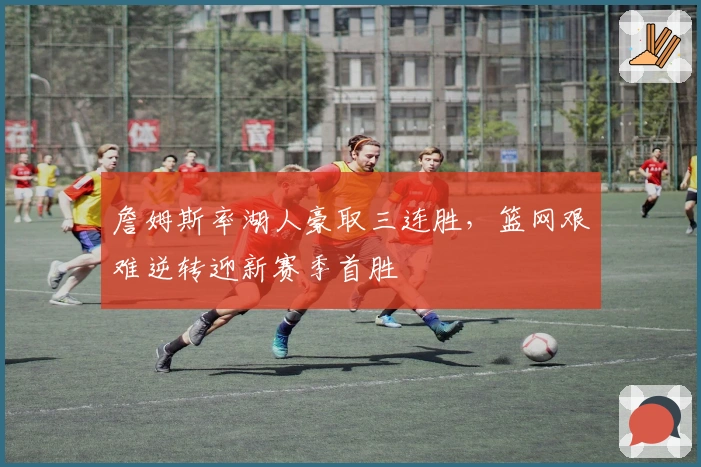 詹姆斯率湖人豪取三连胜，篮网艰难逆转迎新赛季首胜