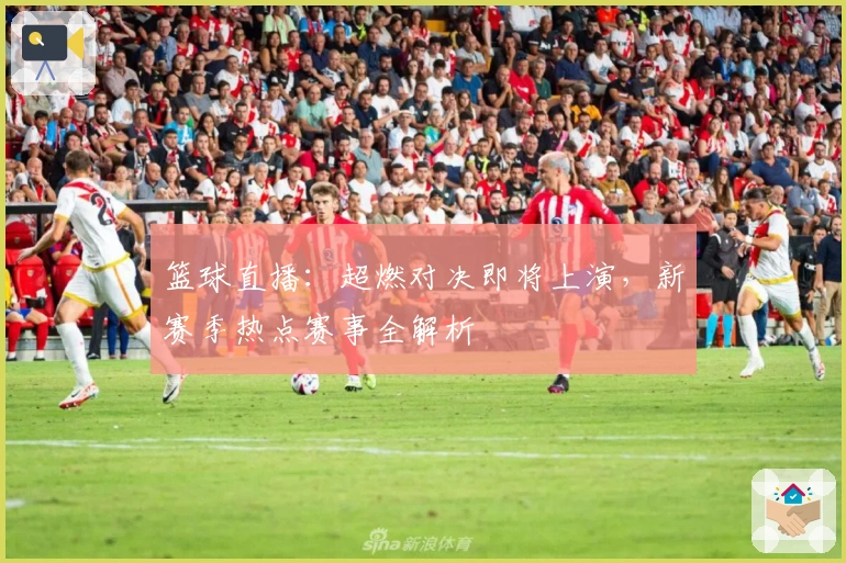 篮球直播：超燃对决即将上演，新赛季热点赛事全解析