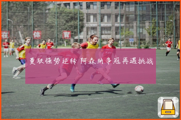 曼联强势逆转 阿森纳争冠再遇挑战