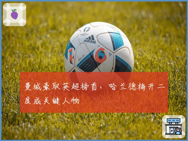 曼城豪取英超榜首，哈兰德梅开二度成关键人物