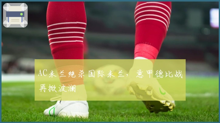 AC米兰绝杀国际米兰，意甲德比战再掀波澜