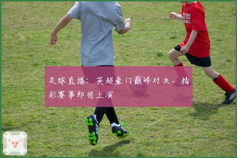 足球直播：英超豪门巅峰对决，精彩赛事即将上演