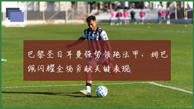 巴黎圣日耳曼强势领跑法甲，姆巴佩闪耀全场贡献关键表现