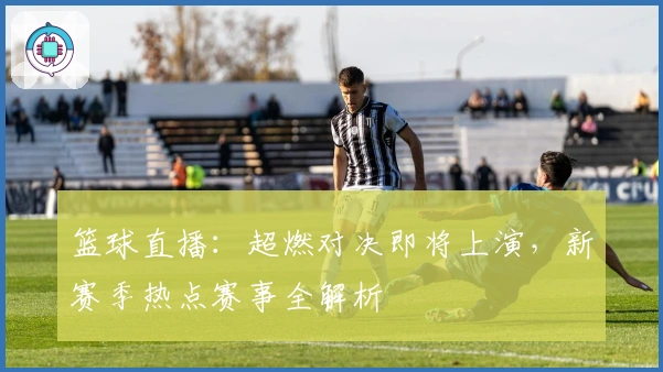 篮球直播:超燃对决即将上演,新赛季热点赛事全解析